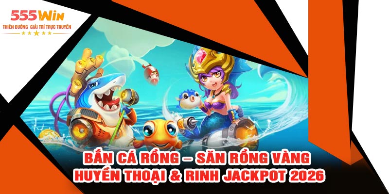 Bắn Cá Rồng – Săn Rồng Vàng Huyền Thoại & Rinh Jackpot 2026