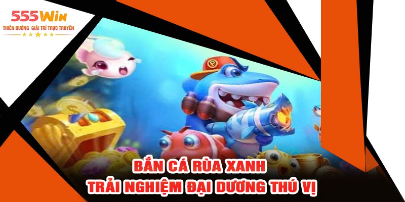 Bắn Cá Rùa Xanh – Trải Nghiệm Đại Dương Thú Vị