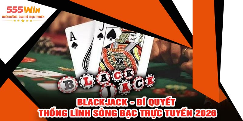 Blackjack - Bí Quyết Thống Lĩnh Sòng Bạc Trực Tuyến 2026