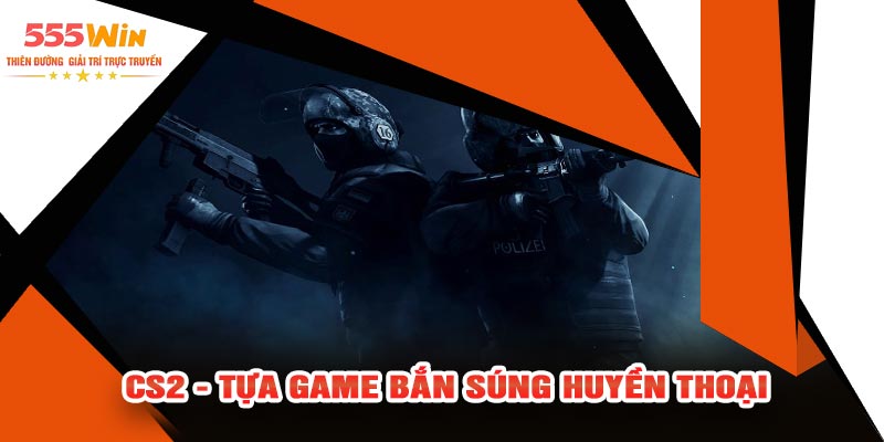 CS2 - Tựa Game Bắn Súng Huyền Thoại