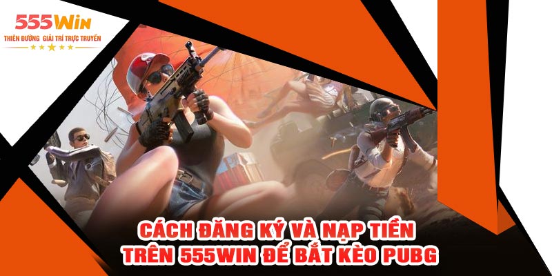 Cách Đăng Ký Và Nạp Tiền Trên 555WIN Để Bắt Kèo PUBG