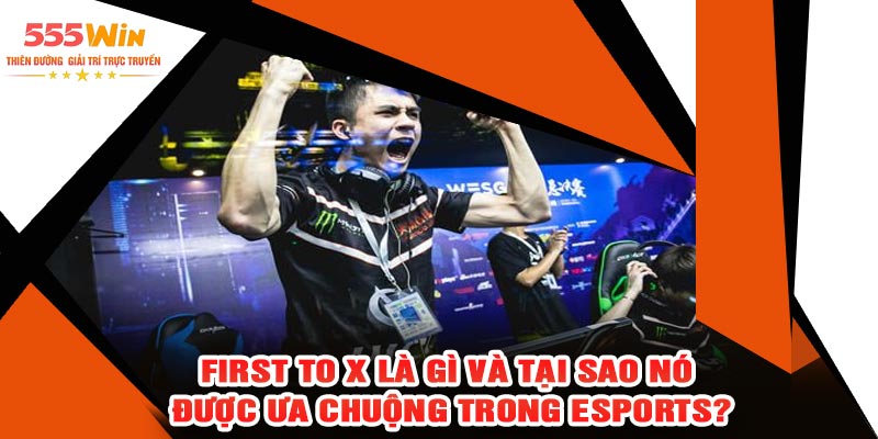 First to X Là Gì Và Tại Sao Nó Được Ưa Chuộng Trong Esports?