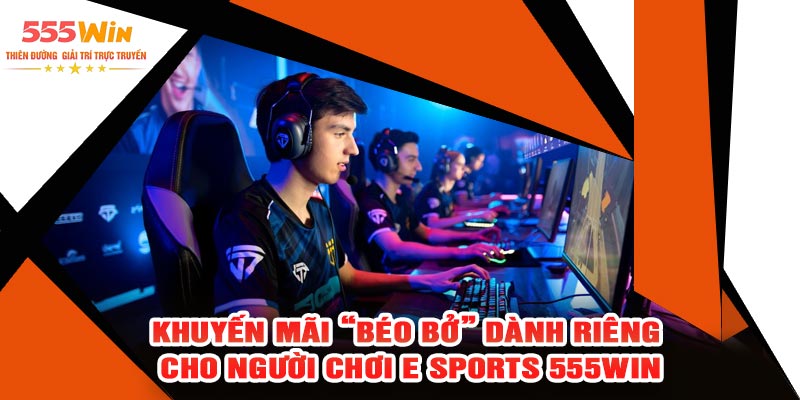 Khuyến Mãi “Béo Bở” Dành Riêng Cho Người Chơi E Sports 555WIN