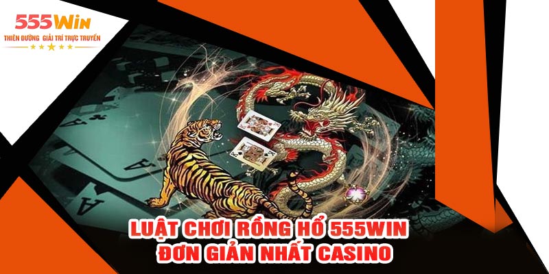 Luật Chơi Rồng Hổ 555WIN – Đơn Giản Nhất Casino