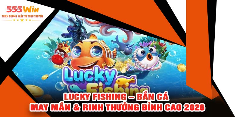 Lucky Fishing – Bắn Cá May Mắn & Rinh Thưởng Đỉnh Cao 2026