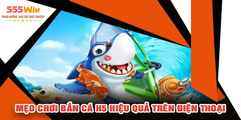 Mẹo Chơi Bắn Cá H5 Hiệu Quả Trên Điện Thoại