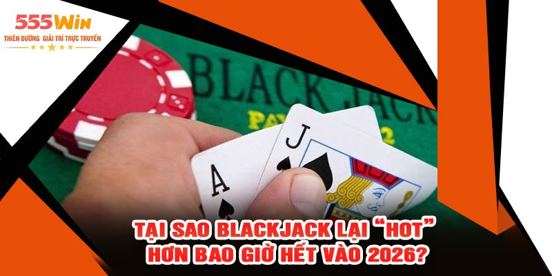 Tại Sao Blackjack Lại “Hot” Hơn Bao Giờ Hết Vào 2026?