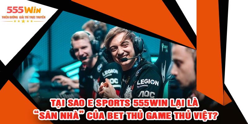 Tại Sao E Sports 555WIN Lại Là “Sân Nhà” Của Bet Thủ Game Thủ Việt?