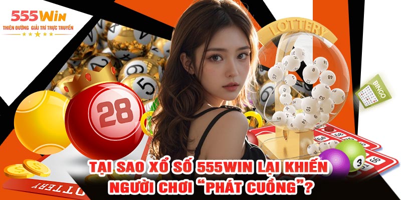 Tại Sao Xổ Số 555WIN Lại Khiến Người Chơi “Phát Cuồng”?