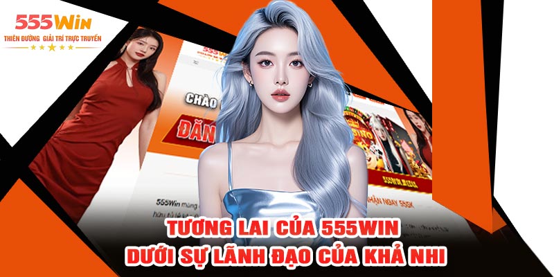 Tương Lai Của 555WIN Dưới Sự Lãnh Đạo Của Khả Nhi