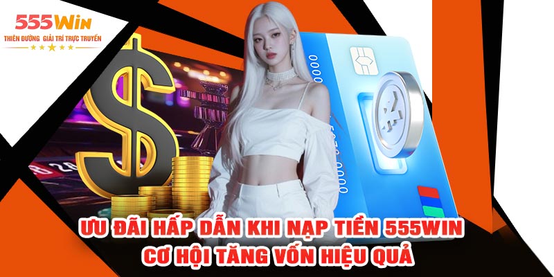 Ưu Đãi Hấp Dẫn Khi Nạp Tiền 555WIN – Cơ Hội Tăng Vốn Hiệu Quả